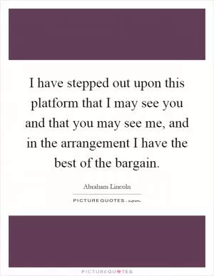I have stepped out upon this platform that I may see you and that you may see me, and in the arrangement I have the best of the bargain Picture Quote #1