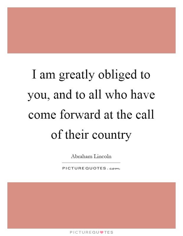 I am greatly obliged to you, and to all who have come forward at the call of their country Picture Quote #1