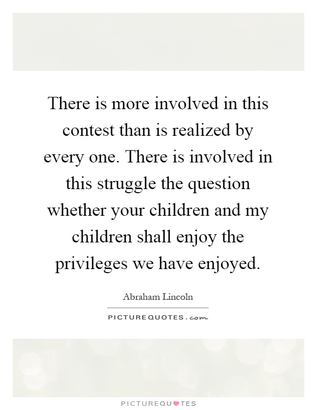 There is more involved in this contest than is realized by every one. There is involved in this struggle the question whether your children and my children shall enjoy the privileges we have enjoyed Picture Quote #1