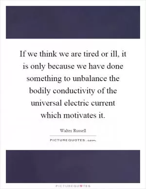 If we think we are tired or ill, it is only because we have done something to unbalance the bodily conductivity of the universal electric current which motivates it Picture Quote #1