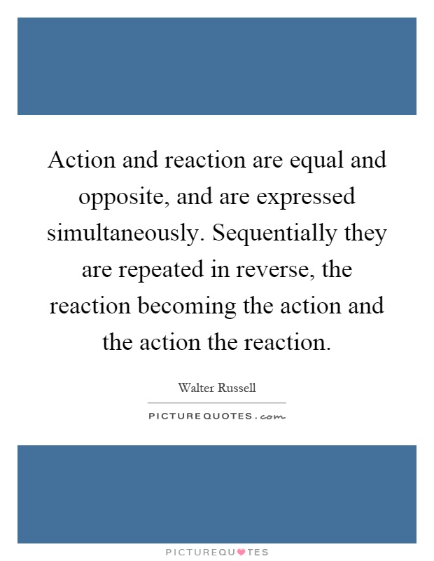 Action and reaction are equal and opposite, and are expressed simultaneously. Sequentially they are repeated in reverse, the reaction becoming the action and the action the reaction Picture Quote #1
