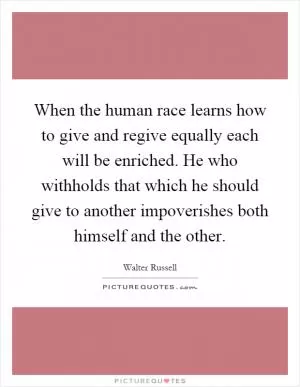 When the human race learns how to give and regive equally each will be enriched. He who withholds that which he should give to another impoverishes both himself and the other Picture Quote #1