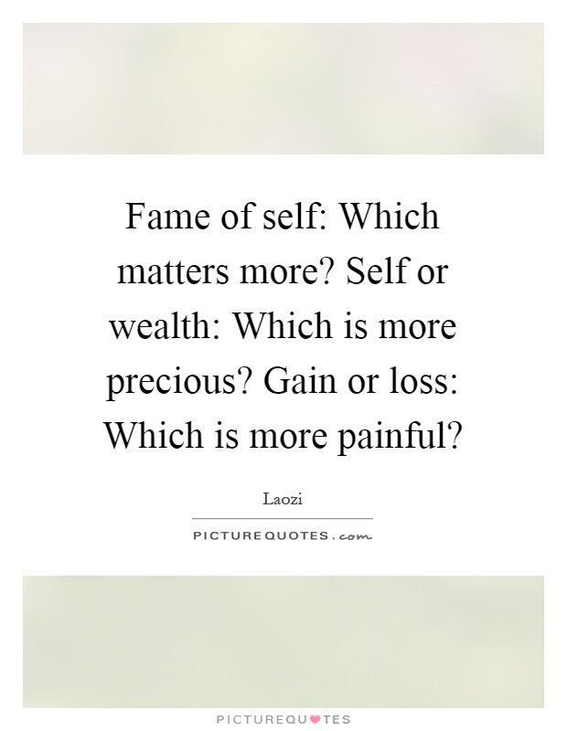 Fame of self: Which matters more? Self or wealth: Which is more precious? Gain or loss: Which is more painful? Picture Quote #1
