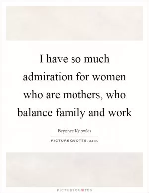 I have so much admiration for women who are mothers, who balance family and work Picture Quote #1