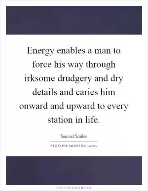 Energy enables a man to force his way through irksome drudgery and dry details and caries him onward and upward to every station in life Picture Quote #1