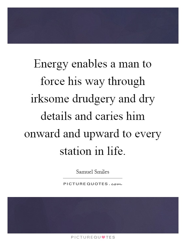 Energy enables a man to force his way through irksome drudgery and dry details and caries him onward and upward to every station in life Picture Quote #1