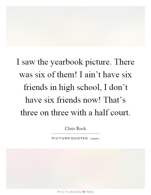 I saw the yearbook picture. There was six of them! I ain't have six friends in high school, I don't have six friends now! That's three on three with a half court Picture Quote #1