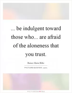 ... be indulgent toward those who... are afraid of the aloneness that you trust Picture Quote #1