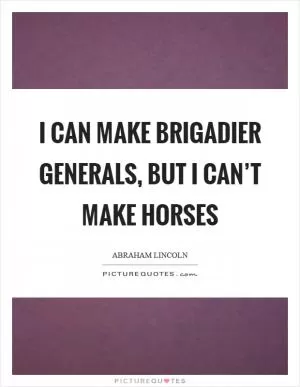 I can make brigadier generals, but I can’t make horses Picture Quote #1