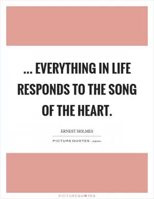 ... everything in life responds to the song of the heart Picture Quote #1