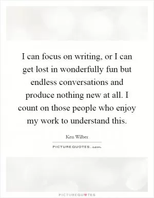 I can focus on writing, or I can get lost in wonderfully fun but endless conversations and produce nothing new at all. I count on those people who enjoy my work to understand this Picture Quote #1