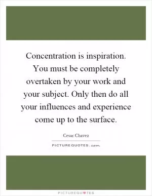 Concentration is inspiration. You must be completely overtaken by your work and your subject. Only then do all your influences and experience come up to the surface Picture Quote #1