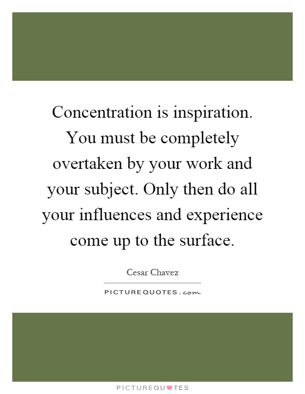 Concentration is inspiration. You must be completely overtaken by your work and your subject. Only then do all your influences and experience come up to the surface Picture Quote #1