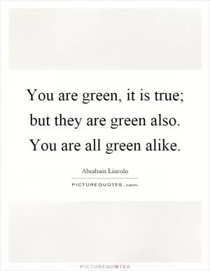 You are green, it is true; but they are green also. You are all green alike Picture Quote #1