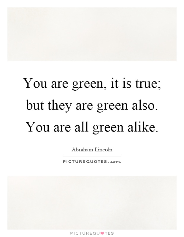 You are green, it is true; but they are green also. You are all green alike Picture Quote #1