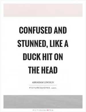 Confused and Stunned, like a duck hit on the head Picture Quote #1