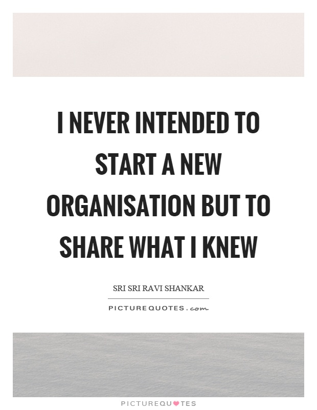 I never intended to start a new organisation but to share what I knew Picture Quote #1