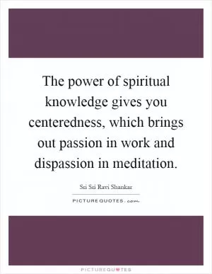 The power of spiritual knowledge gives you centeredness, which brings out passion in work and dispassion in meditation Picture Quote #1