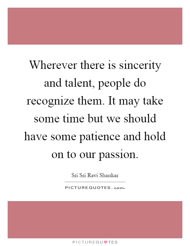 Wherever there is sincerity and talent, people do recognize them. It may take some time but we should have some patience and hold on to our passion Picture Quote #1
