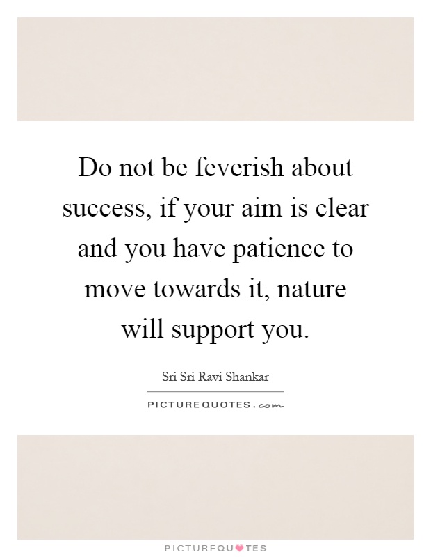 Do not be feverish about success, if your aim is clear and you have patience to move towards it, nature will support you Picture Quote #1