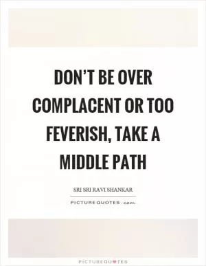 Don’t be over complacent or too feverish, take a middle path Picture Quote #1