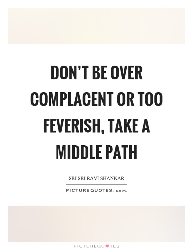 Don't be over complacent or too feverish, take a middle path Picture Quote #1