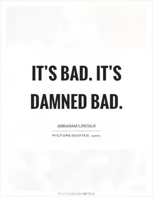It’s bad. It’s damned bad Picture Quote #1