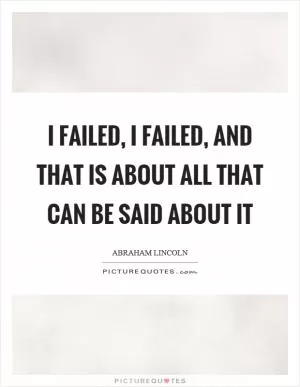 I failed, I failed, and that is about all that can be said about it Picture Quote #1