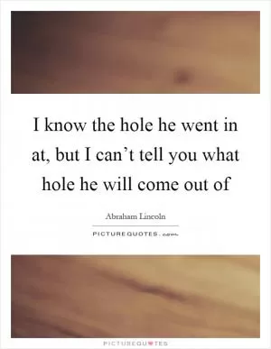 I know the hole he went in at, but I can’t tell you what hole he will come out of Picture Quote #1