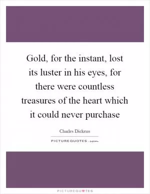 Gold, for the instant, lost its luster in his eyes, for there were countless treasures of the heart which it could never purchase Picture Quote #1