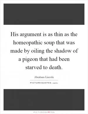 His argument is as thin as the homeopathic soup that was made by oiling the shadow of a pigeon that had been starved to death Picture Quote #1