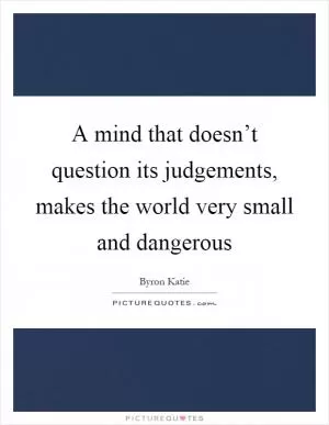 A mind that doesn’t question its judgements, makes the world very small and dangerous Picture Quote #1