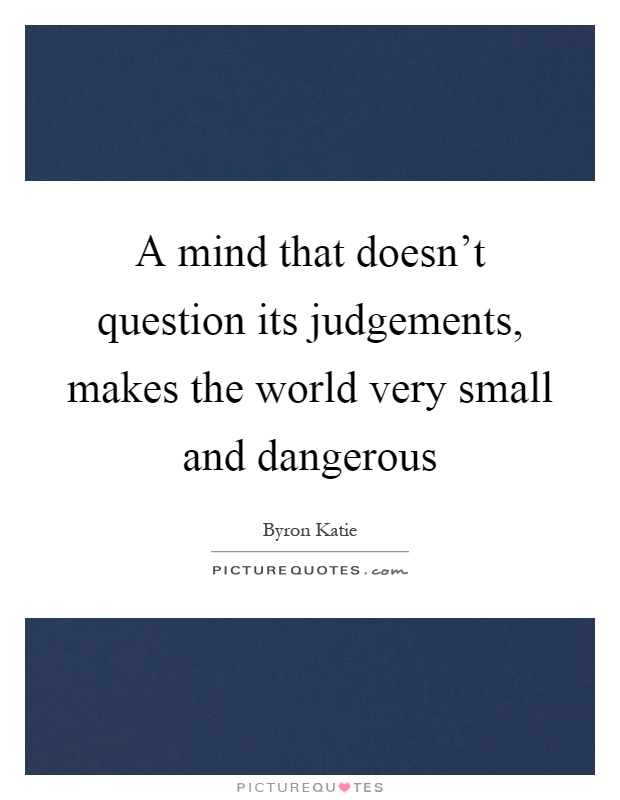 A mind that doesn't question its judgements, makes the world very small and dangerous Picture Quote #1