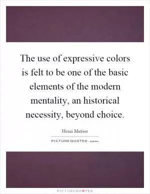 The use of expressive colors is felt to be one of the basic elements of the modern mentality, an historical necessity, beyond choice Picture Quote #1