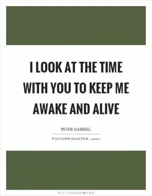 I look at the time with you to keep me awake and alive Picture Quote #1
