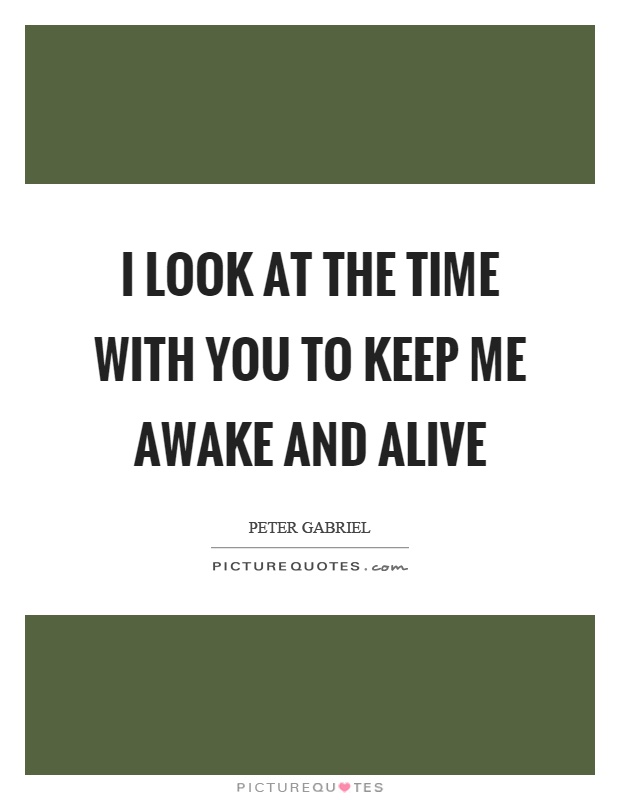 I look at the time with you to keep me awake and alive Picture Quote #1