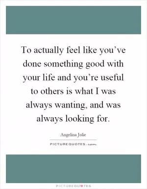 To actually feel like you’ve done something good with your life and you’re useful to others is what I was always wanting, and was always looking for Picture Quote #1