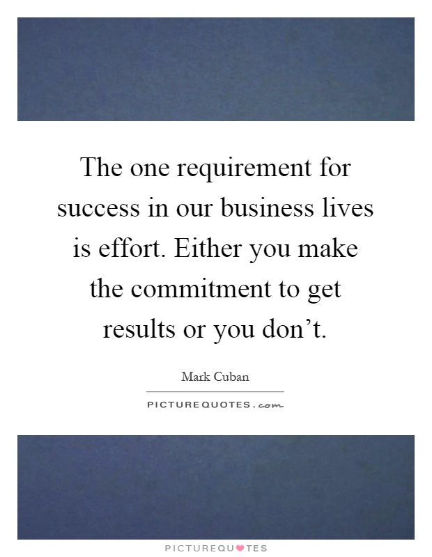 The one requirement for success in our business lives is effort. Either you make the commitment to get results or you don't Picture Quote #1