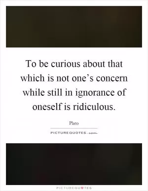 To be curious about that which is not one’s concern while still in ignorance of oneself is ridiculous Picture Quote #1
