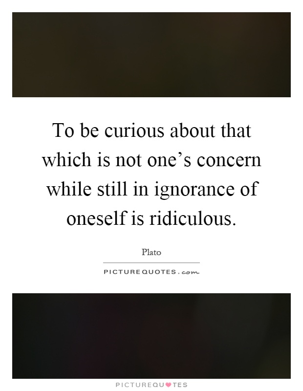 To be curious about that which is not one's concern while still in ignorance of oneself is ridiculous Picture Quote #1