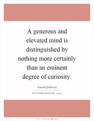 A generous and elevated mind is distinguished by nothing more certainly than an eminent degree of curiosity Picture Quote #1