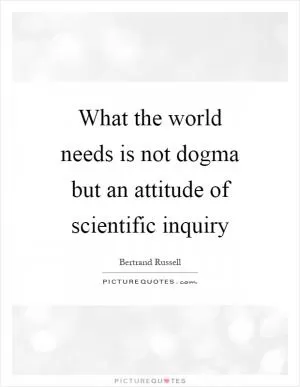 What the world needs is not dogma but an attitude of scientific inquiry Picture Quote #1