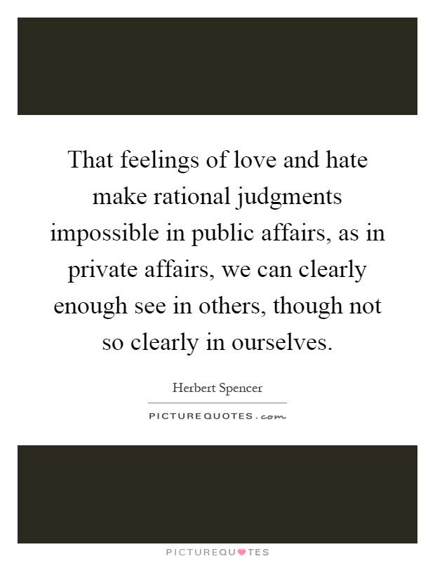 That feelings of love and hate make rational judgments impossible in public affairs, as in private affairs, we can clearly enough see in others, though not so clearly in ourselves Picture Quote #1