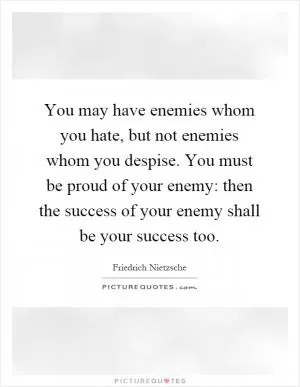 You may have enemies whom you hate, but not enemies whom you despise. You must be proud of your enemy: then the success of your enemy shall be your success too Picture Quote #1