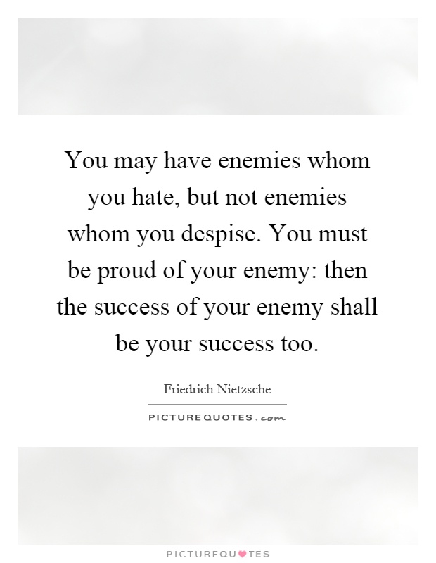 You may have enemies whom you hate, but not enemies whom you despise. You must be proud of your enemy: then the success of your enemy shall be your success too Picture Quote #1