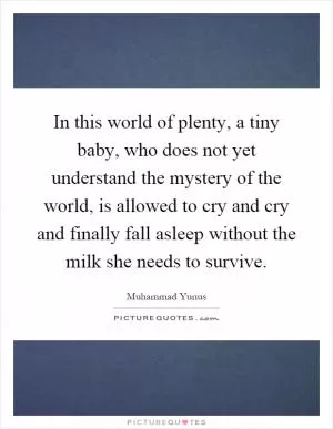 In this world of plenty, a tiny baby, who does not yet understand the mystery of the world, is allowed to cry and cry and finally fall asleep without the milk she needs to survive Picture Quote #1