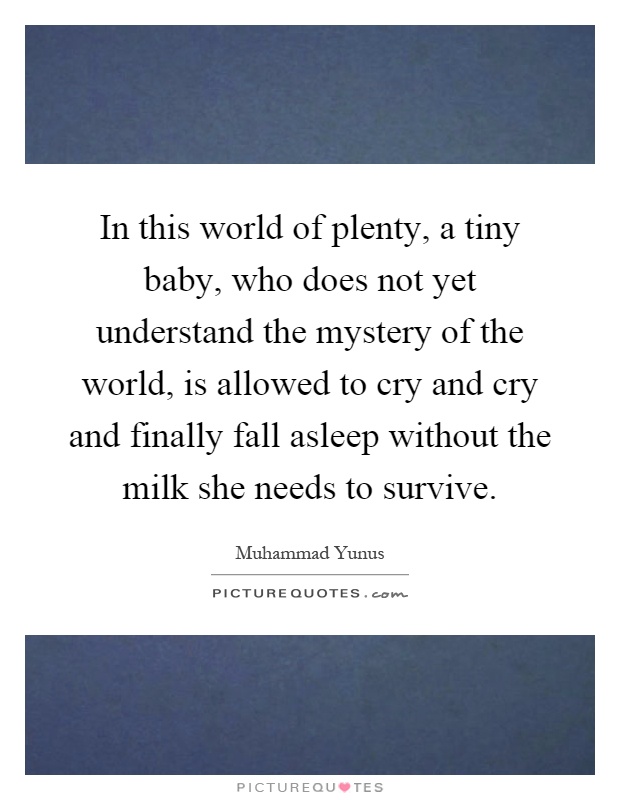 In this world of plenty, a tiny baby, who does not yet understand the mystery of the world, is allowed to cry and cry and finally fall asleep without the milk she needs to survive Picture Quote #1