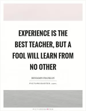 Experience is the best teacher, but a fool will learn from no other Picture Quote #1