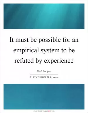 It must be possible for an empirical system to be refuted by experience Picture Quote #1