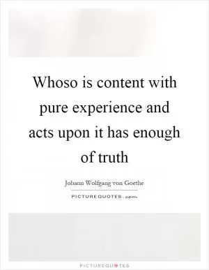 Whoso is content with pure experience and acts upon it has enough of truth Picture Quote #1